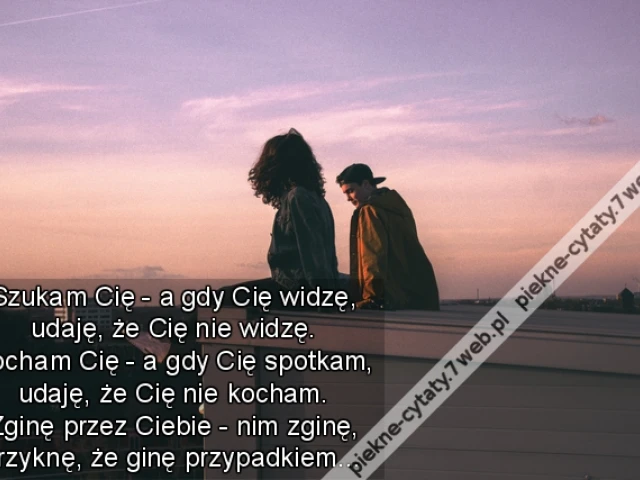 Szukam Cię - a gdy Cię widzę, udaję, że Cię nie widzę. Kocham Cię - a gdy Cię spotkam, udaję, że Cię nie kocham. Zginę przez Ciebie - nim zginę, krzyknę, że ginę przypadkiem…