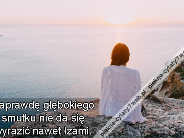 Naprawdę głębokiego smutku nie da się wyrazić nawet łzami.