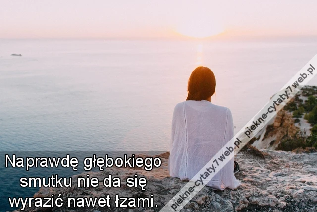 Naprawdę głębokiego smutku nie da się wyrazić nawet łzami.