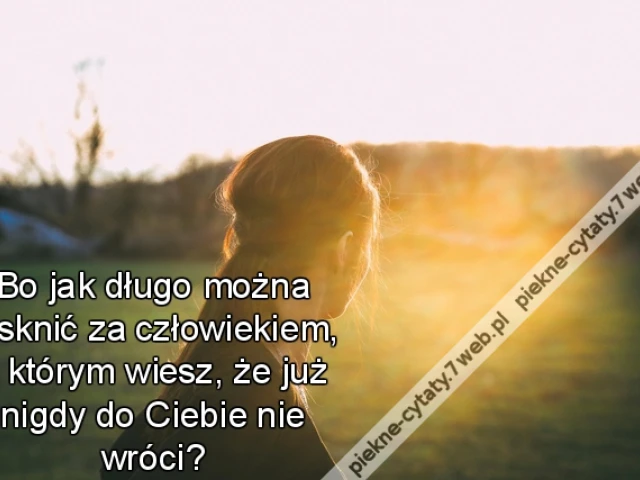 Bo jak długo można tęsknić za człowiekiem, o którym wiesz, że już nigdy do Ciebie nie wróci?