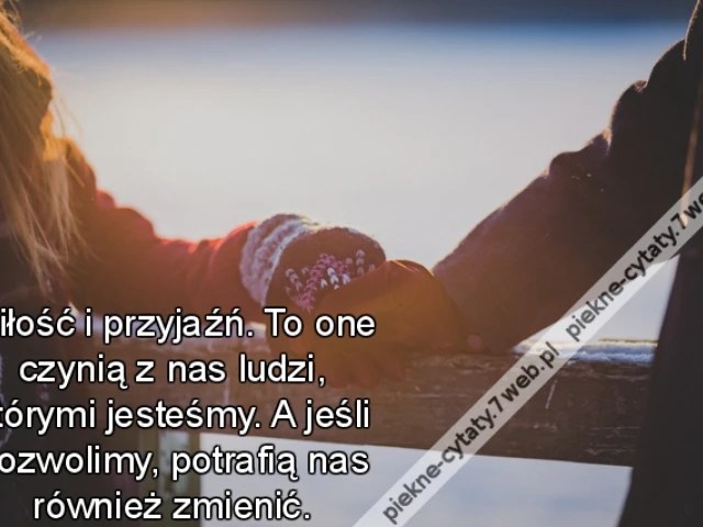 Miłość i przyjaźń. To one czynią z nas ludzi, którymi jesteśmy. A jeśli pozwolimy, potrafią nas również zmienić.