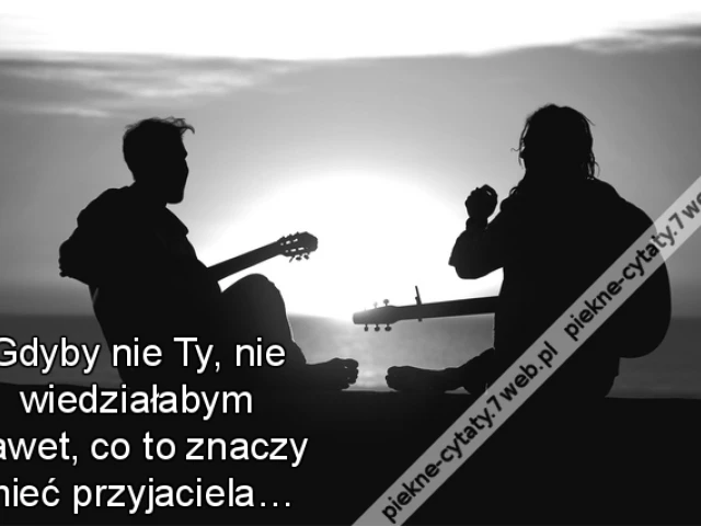 Gdyby nie Ty, nie wiedziałabym nawet, co to znaczy mieć przyjaciela…