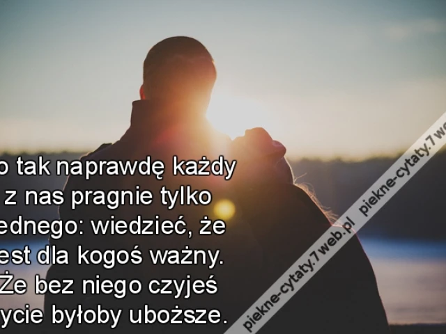 Bo tak naprawdę każdy z nas pragnie tylko jednego: wiedzieć, że jest dla kogoś ważny. Że bez niego czyjeś życie byłoby uboższe.