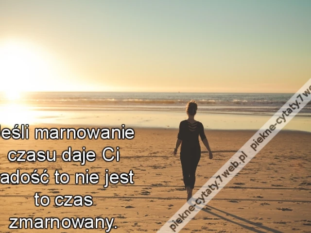 Jeśli marnowanie czasu daje Ci radość to nie jest to czas zmarnowany.