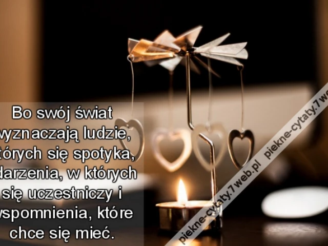 Bo swój świat wyznaczają ludzie, których się spotyka, zdarzenia, w których się uczestniczy i wspomnienia, które chce się mieć.