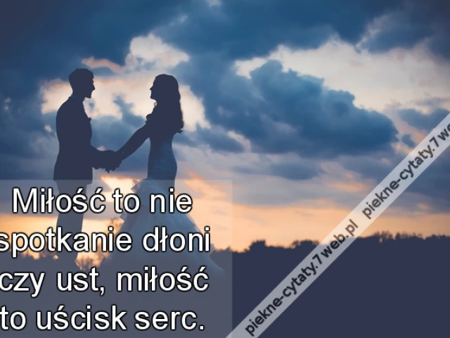 Miłość to nie spotkanie dłoni czy ust, miłość to uścisk serc.