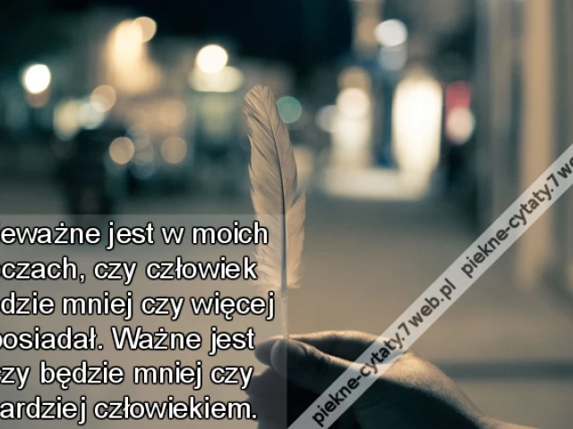Nieważne jest w moich oczach, czy człowiek będzie mniej czy więcej posiadał. Ważne jest czy będzie mniej czy bardziej człowiekiem.