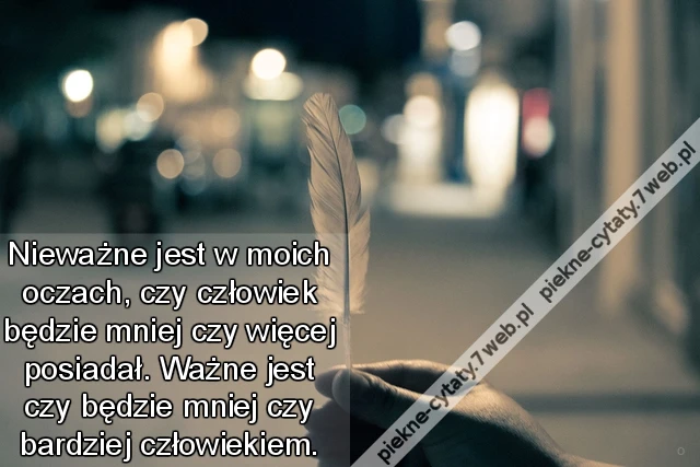 Nieważne jest w moich oczach, czy człowiek będzie mniej czy więcej posiadał. Ważne jest czy będzie mniej czy bardziej człowiekiem.