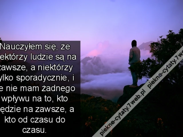 Nauczyłem się, że niektórzy ludzie są na zawsze, a niektórzy tylko sporadycznie, i że nie mam żadnego wpływu na to, kto będzie na zawsze, a kto od czasu do czasu.