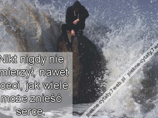 Nikt nigdy nie zmierzył, nawet poeci, jak wiele może znieść serce.