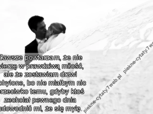 Zawsze powtarzam, że nie wierzę w prawdziwą miłość, ale że zostawiam drzwi uchylone, bo nie miałbym nic przeciwko temu, gdyby ktoś zechciał pewnego dnia udowodnić mi, że się mylę.