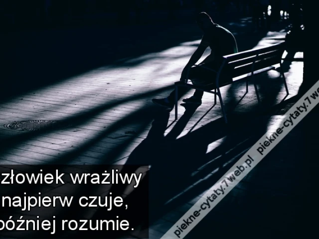 Człowiek wrażliwy najpierw czuje, później rozumie.