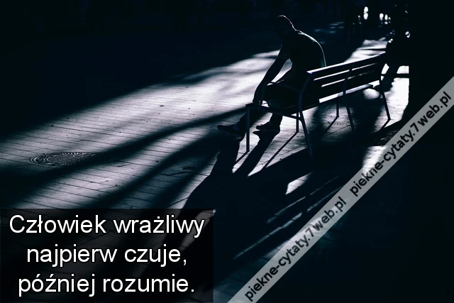 Człowiek wrażliwy najpierw czuje, później rozumie.