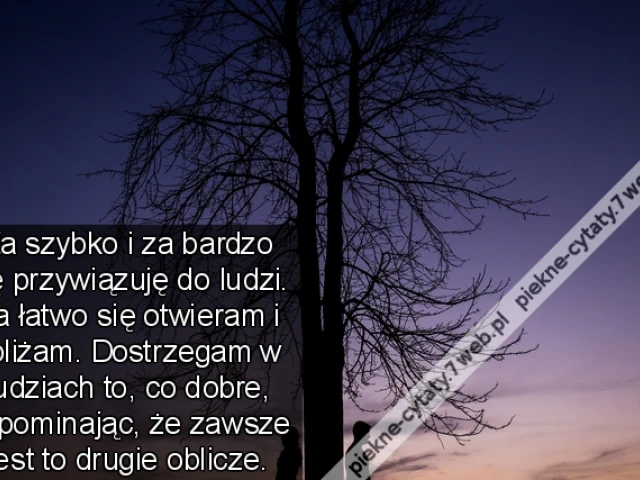 Za szybko i za bardzo się przywiązuję do ludzi. Za łatwo się otwieram i zbliżam. Dostrzegam w ludziach to, co dobre, zapominając, że zawsze jest to drugie oblicze.