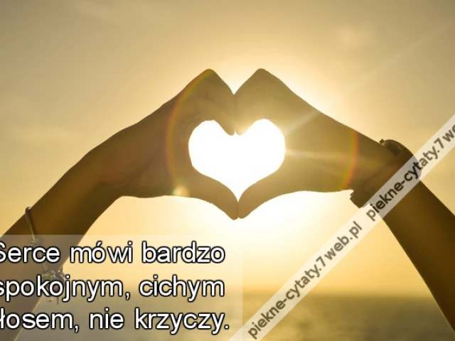 Serce mówi bardzo spokojnym, cichym głosem, nie krzyczy.