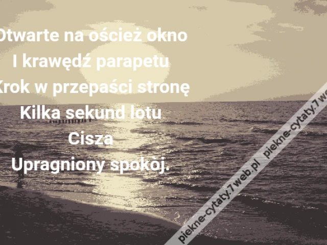 Otwarte na oścież okno\r\nI krawędź parapetu\r\nKrok w przepaści stronę\r\nKilka sekund lotu\r\nCisza\r\nUpragniony spokòj.