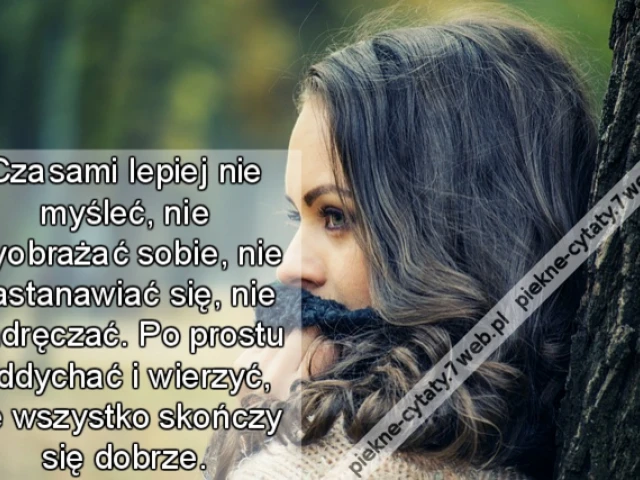 Czasami lepiej nie myśleć, nie wyobrażać sobie, nie zastanawiać się, nie zadręczać. Po prostu oddychać i wierzyć, że wszystko skończy się dobrze.