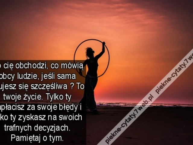 Co cię obchodzi, co mówią obcy ludzie, jeśli sama czujesz się szczęśliwa ? To twoje życie. Tylko ty zapłacisz za swoje błędy i tylko ty zyskasz na swoich trafnych decyzjach. Pamiętaj o tym.