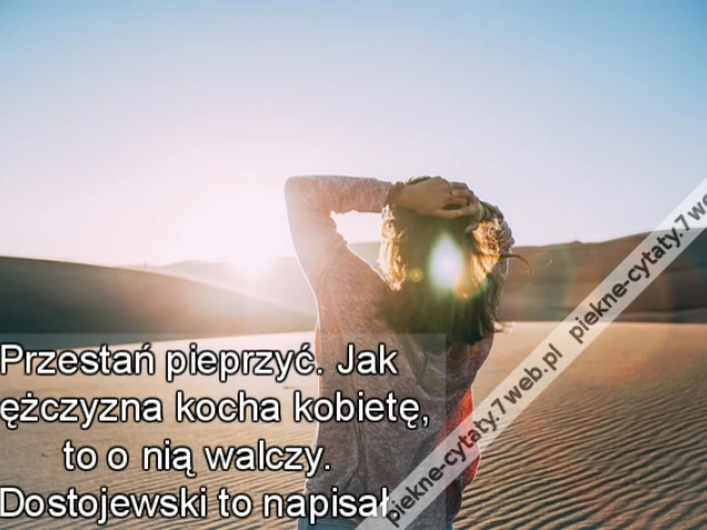Przestań pieprzyć. Jak mężczyzna kocha kobietę, to o nią walczy. Dostojewski to napisał.