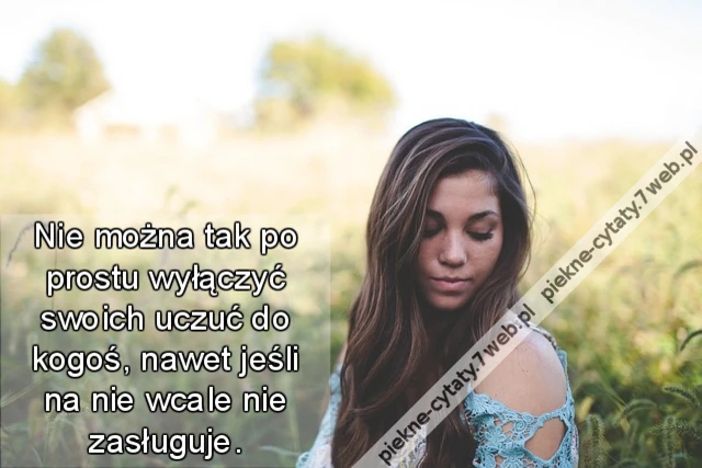 Nie można tak po prostu wyłączyć swoich uczuć do kogoś, nawet jeśli na nie wcale nie zasługuje.