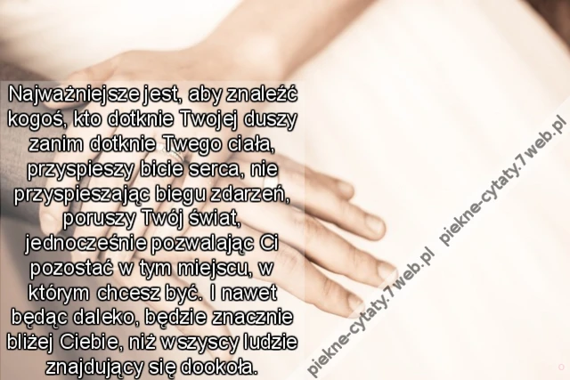 Najważniejsze jest, aby znaleźć kogoś, kto dotknie Twojej duszy zanim dotknie Twego ciała, przyspieszy bicie serca, nie przyspieszając biegu zdarzeń, poruszy Twój świat, jednocześnie pozwalając Ci pozostać w tym miejscu, w którym chcesz być. I nawet będąc