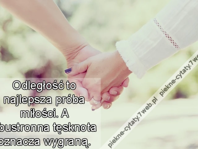 Odległość to najlepsza próba miłości. A obustronna tęsknota oznacza wygraną.