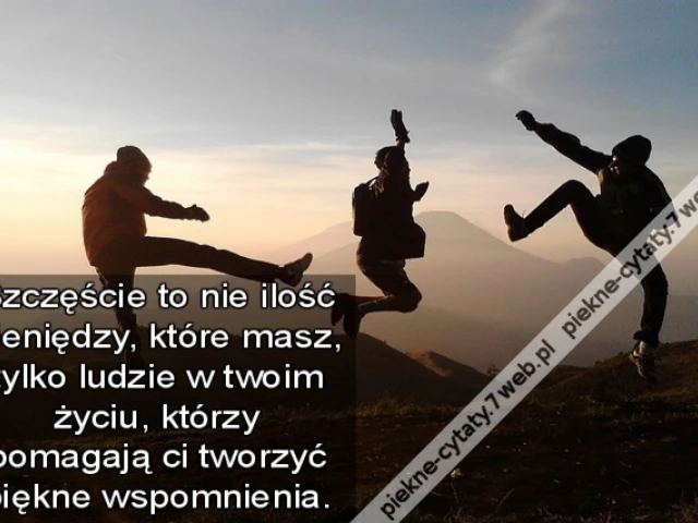 Szczęście to nie ilość pieniędzy, które masz, tylko ludzie w twoim życiu, którzy pomagają ci tworzyć piękne wspomnienia.
