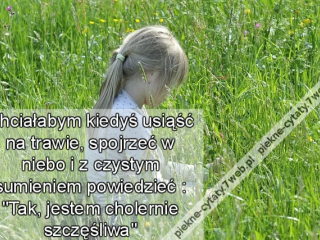 Chciałabym kiedyś usiąść na trawie, spojrzeć w niebo i z czystym sumieniem powiedzieć : 'Tak, jestem cholernie szczęśliwa.
