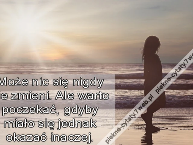 Może nic się nigdy nie zmieni. Ale warto poczekać, gdyby miało się jednak okazać inaczej.