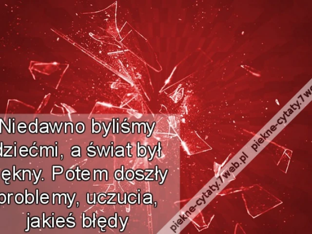 Niedawno byliśmy dziećmi, a świat był piękny. Potem doszły problemy, uczucia, jakieś błędy