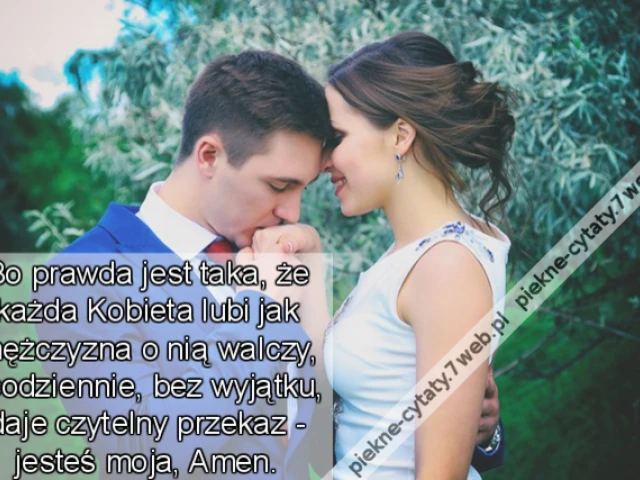 Bo prawda jest taka, że każda Kobieta lubi jak mężczyzna o nią walczy, i codziennie, bez wyjątku, daje czytelny przekaz - jesteś moja, Amen.