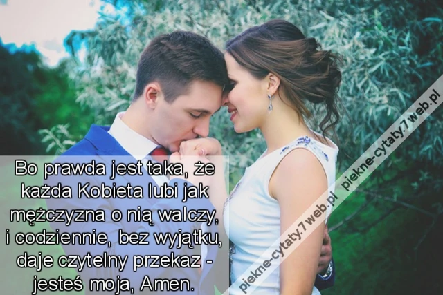 Bo prawda jest taka, że każda Kobieta lubi jak mężczyzna o nią walczy, i codziennie, bez wyjątku, daje czytelny przekaz - jesteś moja, Amen.