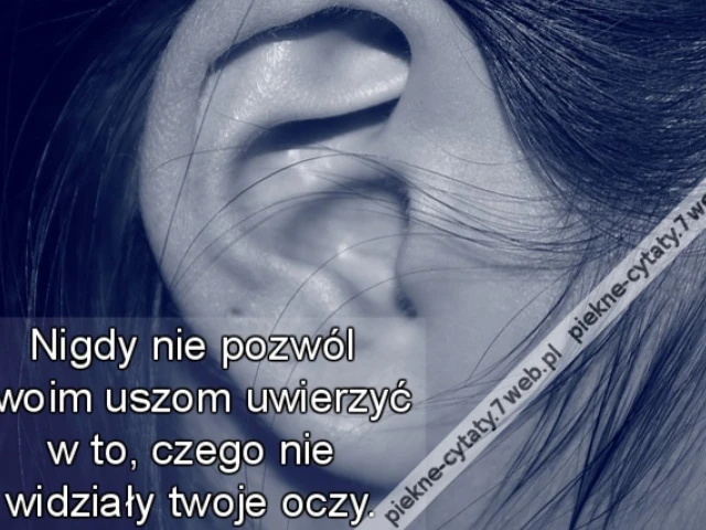 Nigdy nie pozwól swoim uszom uwierzyć w to, czego nie widziały twoje oczy.