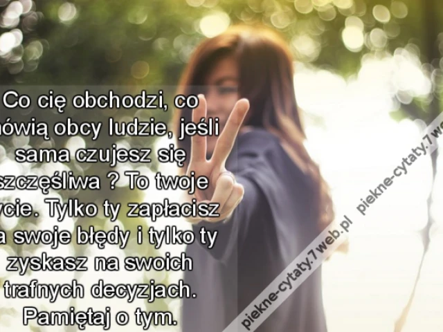 Co cię obchodzi, co mówią obcy ludzie, jeśli sama czujesz się szczęśliwa ? To twoje życie. Tylko ty zapłacisz za swoje błędy i tylko ty zyskasz na swoich trafnych decyzjach. Pamiętaj o tym.