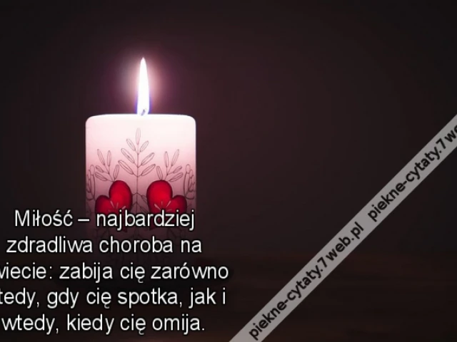 Miłość – najbardziej zdradliwa choroba na świecie: zabija cię zarówno wtedy, gdy cię spotka, jak i wtedy, kiedy cię omija.