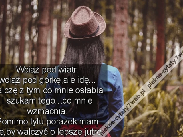 Wciąż pod wiatr, wciąż pod górkę,ale idę...  Walczę z tym co mnie osłabia, i szukam tego...co mnie wzmacnia.  Pomimo tylu porażek mam siłę,by walczyć o lepsze jutro.