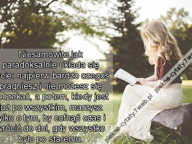 Niesamowite jak paradoksalnie układa się życie: najpierw bardzo czegoś pragniesz i nie możesz się doczekać, a potem, kiedy jest już po wszystkim, marzysz tylko o tym, by cofnąć czas i wrócić do dni, gdy wszystko było po staremu.