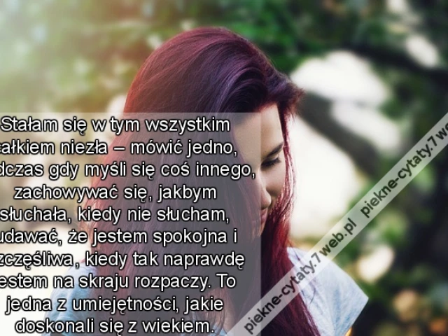 Stałam się w tym wszystkim całkiem niezła – mówić jedno, podczas gdy myśli się coś innego, zachowywać się, jakbym słuchała, kiedy nie słucham, udawać, że jestem spokojna i szczęśliwa, kiedy tak naprawdę jestem na skraju rozpaczy. To jedna z umiejętności,
