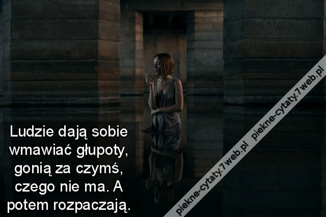 Ludzie dają sobie wmawiać głupoty, gonią za czymś, czego nie ma. A potem rozpaczają.