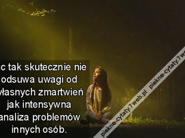 Nic tak skutecznie nie odsuwa uwagi od własnych zmartwień jak intensywna analiza problemów innych osób.