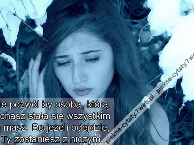 Nie pozwól by osoba, którą kochasz stała się wszystkim co masz. Bo jeżeli odejdzie, to Ty zostaniesz z niczym…