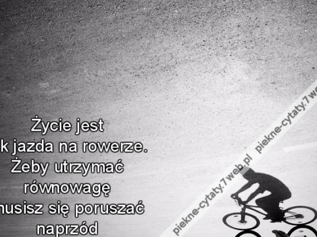 Życie jest jak jazda na rowerze. Żeby utrzymać równowagę musisz się poruszać naprzód