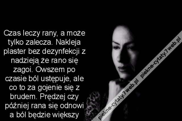Czas leczy rany, a może tylko zalecza. Nakleja plaster bez dezynfekcji z nadzieją że rano się zagoi. Owszem po czasie ból ustępuje, ale co to za gojenie się z brudem. Prędzej czy później rana się odnowi a ból będzie większy