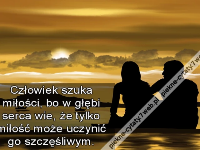 Człowiek szuka miłości, bo w głębi serca wie, że tylko miłość może uczynić go szczęśliwym.