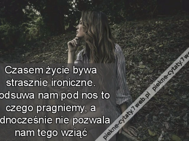 Czasem życie bywa strasznie ironiczne. Podsuwa nam pod nos to czego pragniemy, a jednocześnie nie pozwala nam tego wziąć