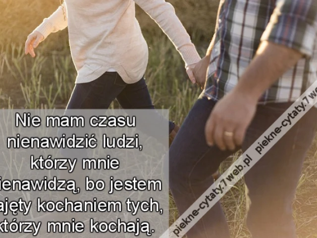 Nie mam czasu nienawidzić ludzi, którzy mnie nienawidzą, bo jestem zajęty kochaniem tych, którzy mnie kochają.
