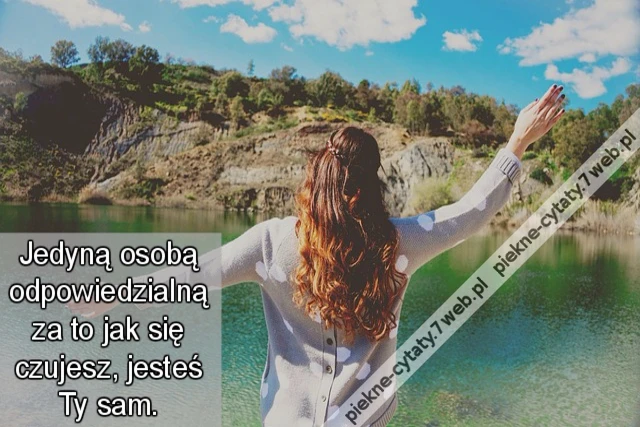 Jedyną osobą odpowiedzialną za to jak się czujesz, jesteś Ty sam.