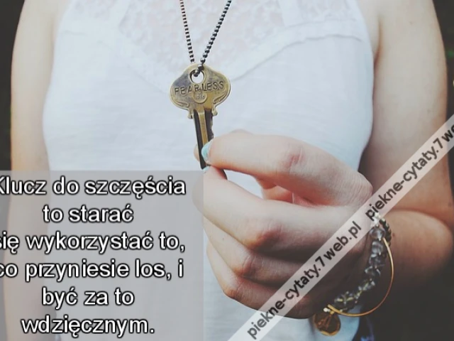 Klucz do szczęścia to starać się wykorzystać to, co przyniesie los, i być za to wdzięcznym.