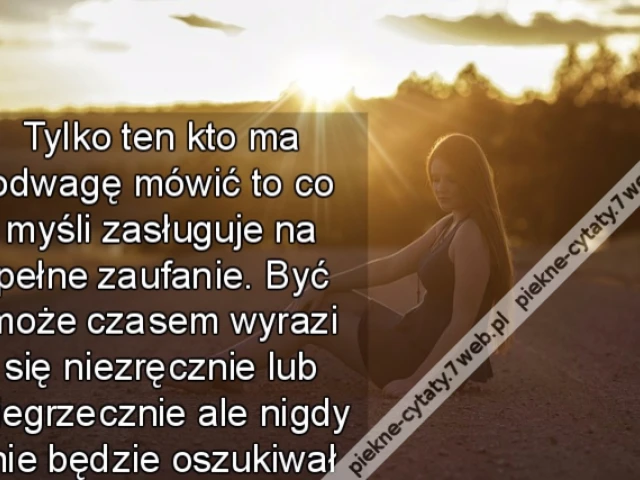 Tylko ten kto ma odwagę mówić to co myśli zasługuje na pełne zaufanie. Być może czasem wyrazi się niezręcznie lub niegrzecznie ale nigdy nie będzie oszukiwał