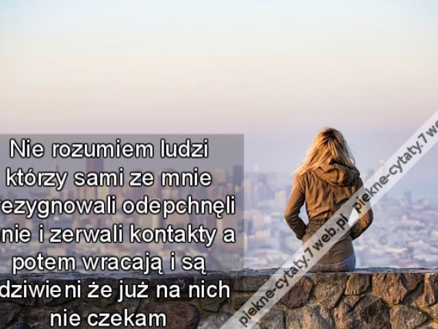 Nie rozumiem ludzi którzy sami ze mnie zrezygnowali odepchnęli mnie i zerwali kontakty a potem wracają i są zdziwieni że już na nich nie czekam